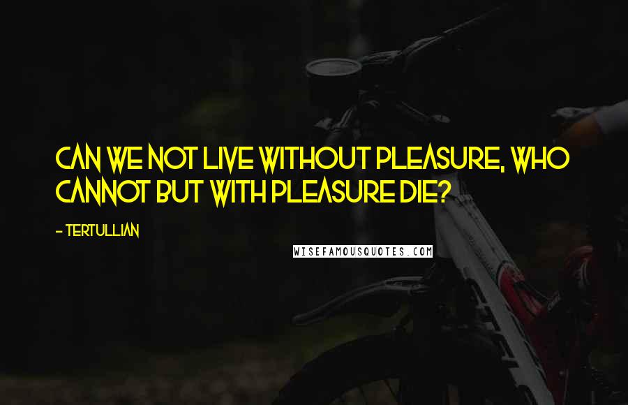 Tertullian Quotes: Can we not live without pleasure, who cannot but with pleasure die?