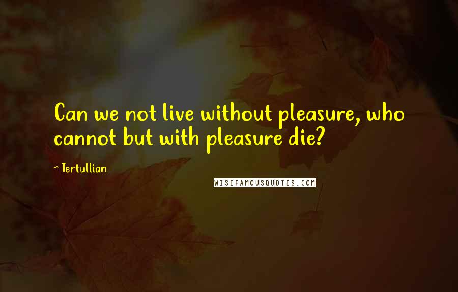 Tertullian Quotes: Can we not live without pleasure, who cannot but with pleasure die?