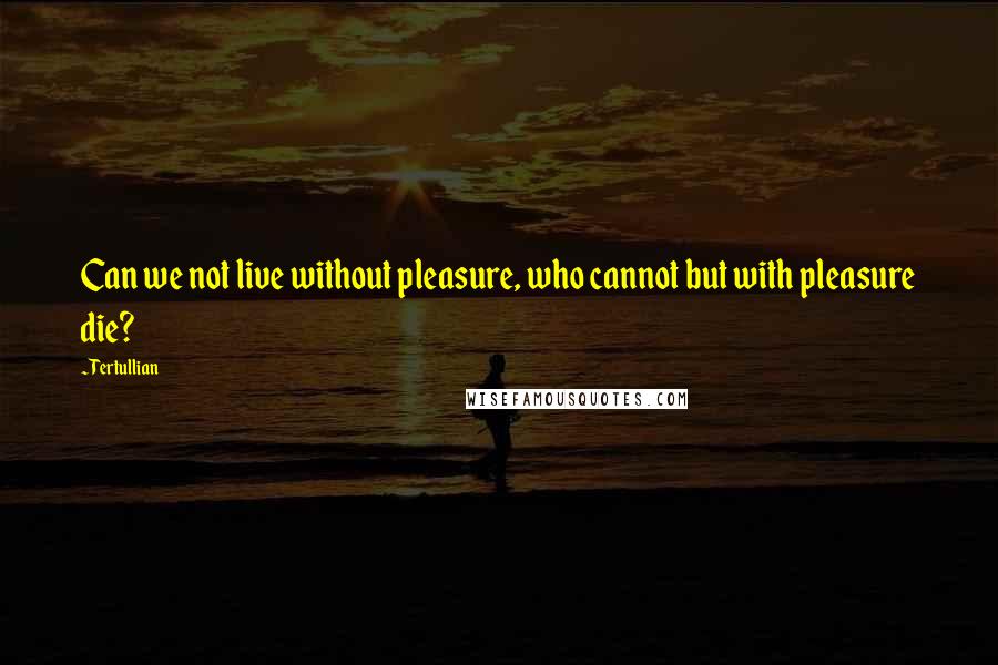 Tertullian Quotes: Can we not live without pleasure, who cannot but with pleasure die?