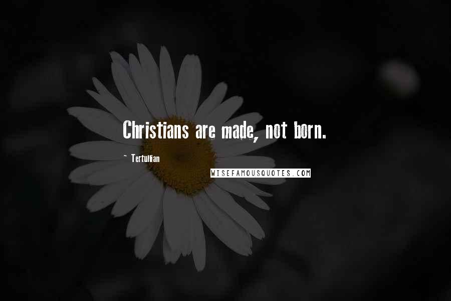 Tertullian Quotes: Christians are made, not born.