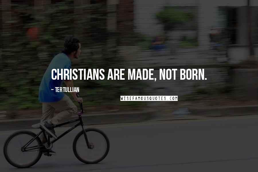 Tertullian Quotes: Christians are made, not born.