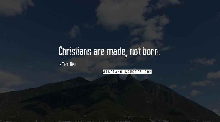 Tertullian Quotes: Christians are made, not born.