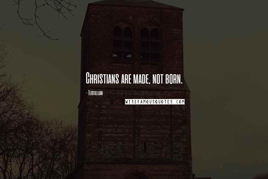 Tertullian Quotes: Christians are made, not born.