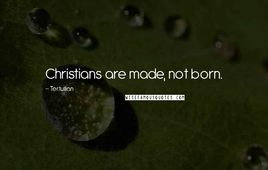 Tertullian Quotes: Christians are made, not born.