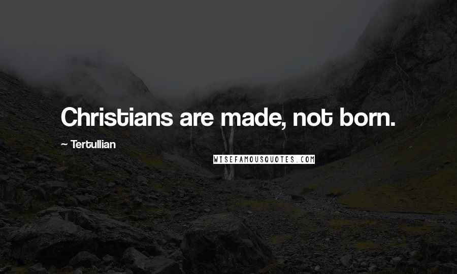 Tertullian Quotes: Christians are made, not born.