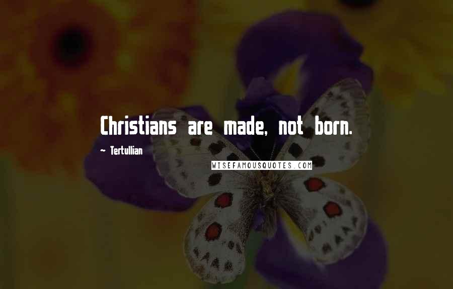 Tertullian Quotes: Christians are made, not born.