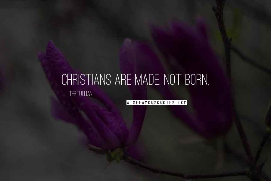 Tertullian Quotes: Christians are made, not born.