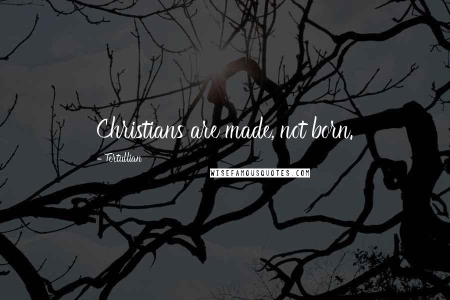 Tertullian Quotes: Christians are made, not born.