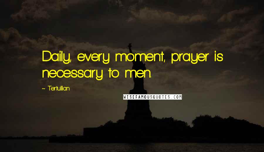 Tertullian Quotes: Daily, every moment, prayer is necessary to men.