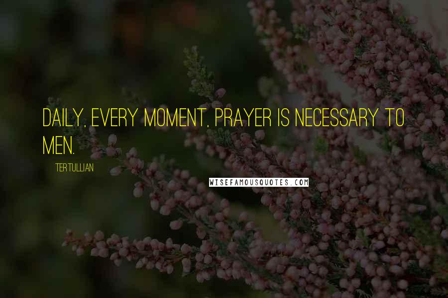 Tertullian Quotes: Daily, every moment, prayer is necessary to men.