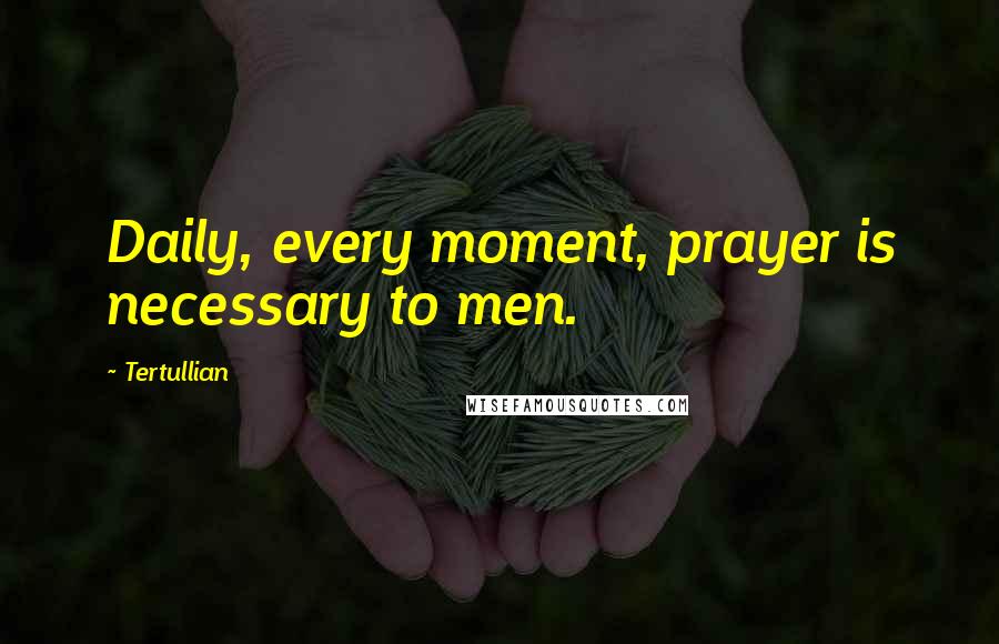 Tertullian Quotes: Daily, every moment, prayer is necessary to men.