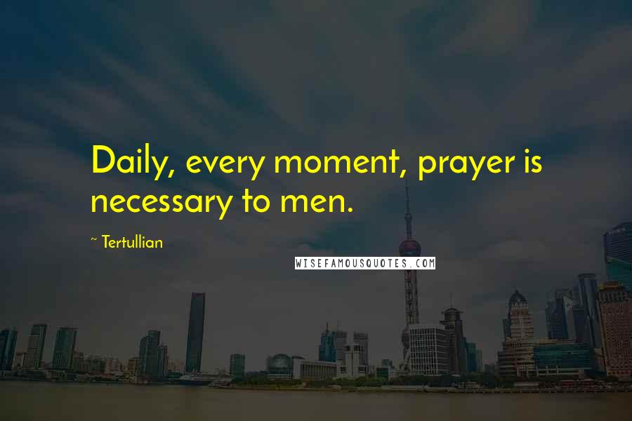 Tertullian Quotes: Daily, every moment, prayer is necessary to men.