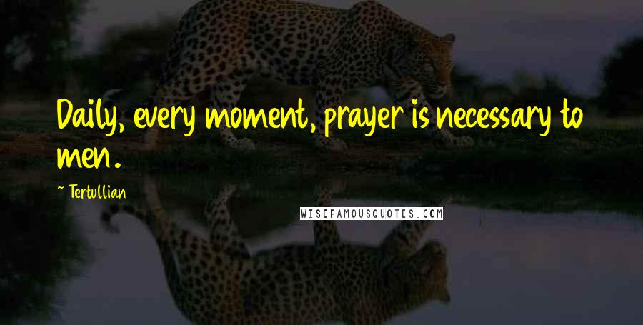 Tertullian Quotes: Daily, every moment, prayer is necessary to men.