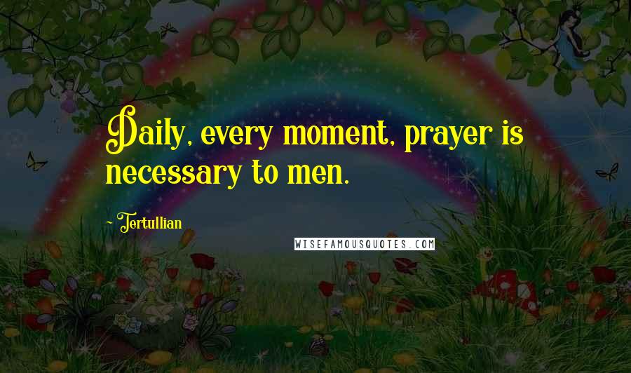 Tertullian Quotes: Daily, every moment, prayer is necessary to men.