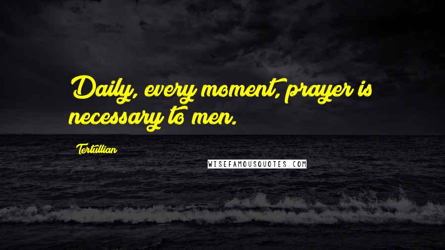 Tertullian Quotes: Daily, every moment, prayer is necessary to men.