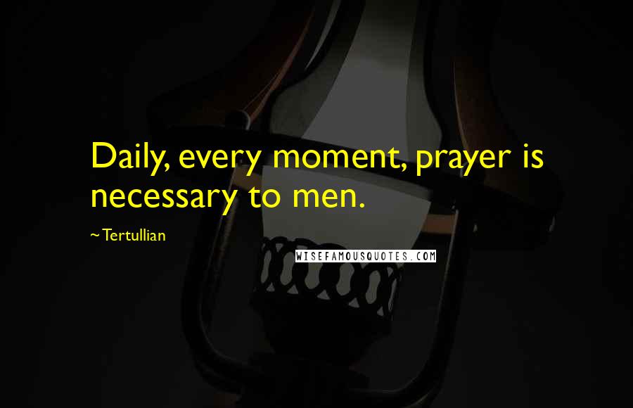 Tertullian Quotes: Daily, every moment, prayer is necessary to men.