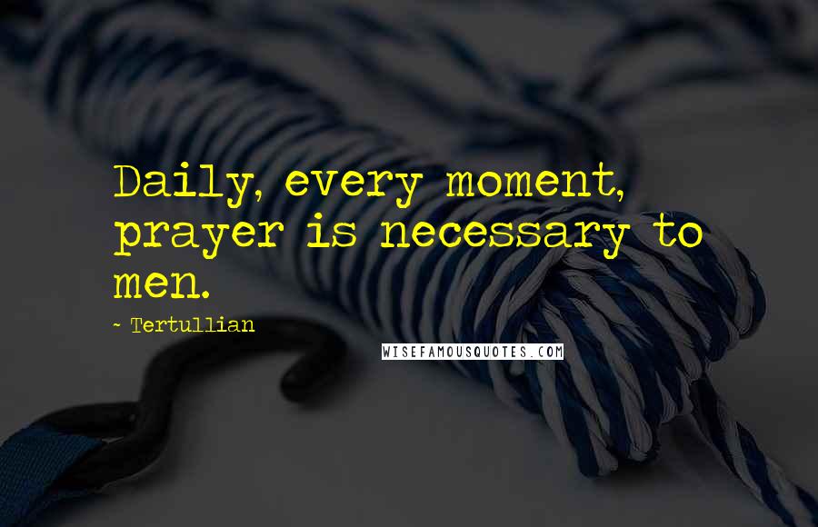 Tertullian Quotes: Daily, every moment, prayer is necessary to men.