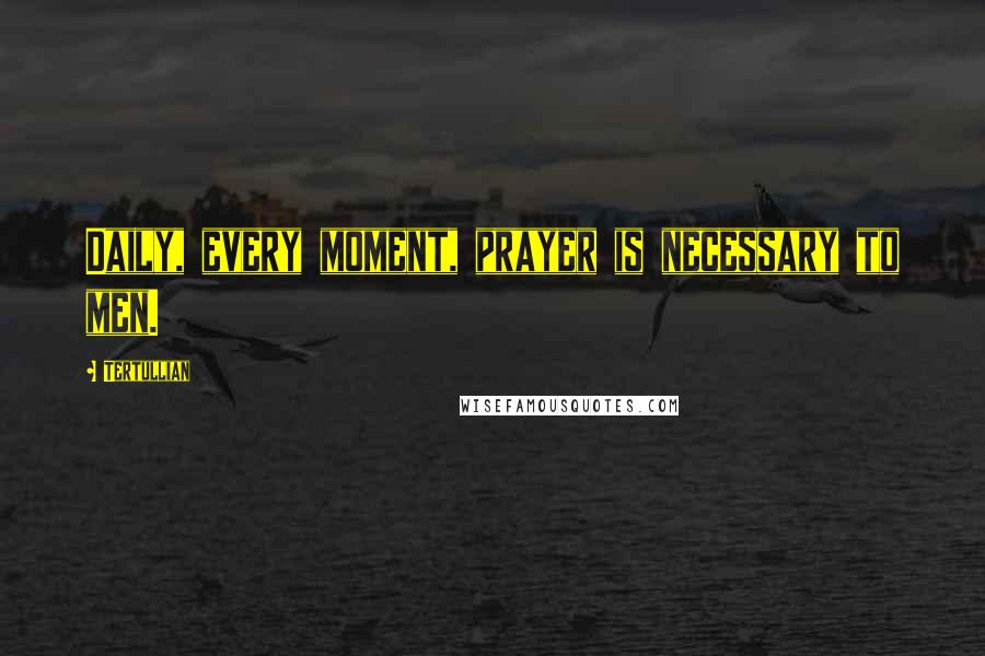 Tertullian Quotes: Daily, every moment, prayer is necessary to men.