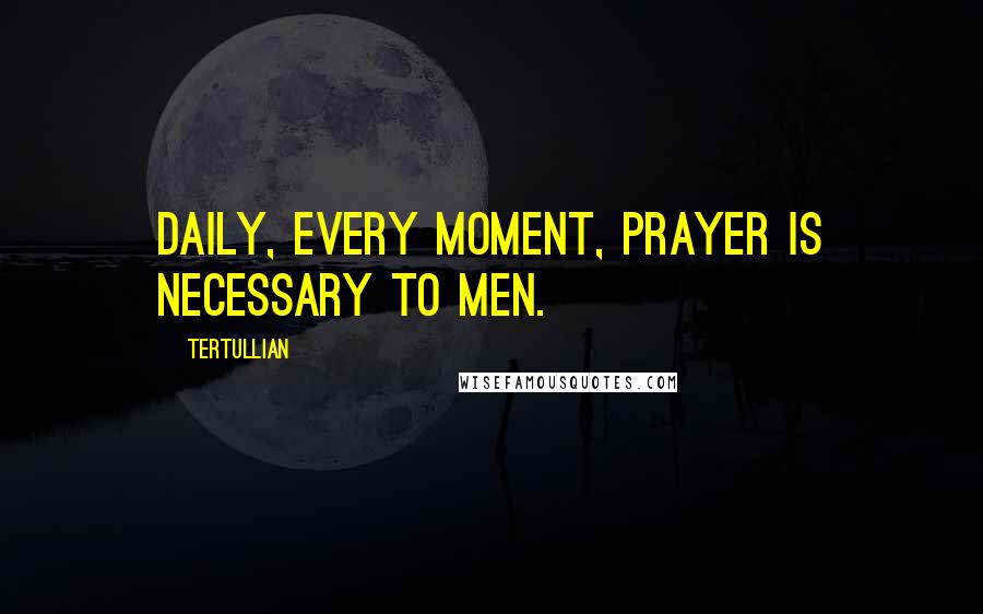 Tertullian Quotes: Daily, every moment, prayer is necessary to men.