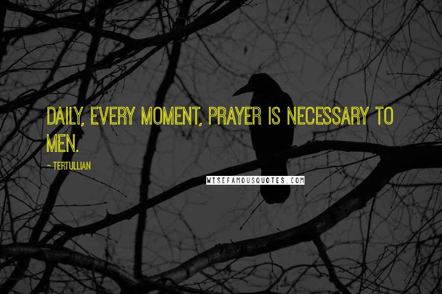 Tertullian Quotes: Daily, every moment, prayer is necessary to men.