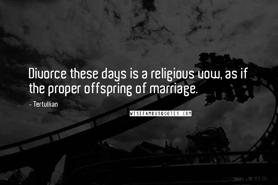 Tertullian Quotes: Divorce these days is a religious vow, as if the proper offspring of marriage.