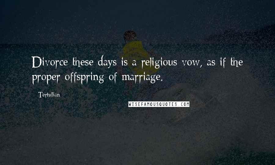 Tertullian Quotes: Divorce these days is a religious vow, as if the proper offspring of marriage.