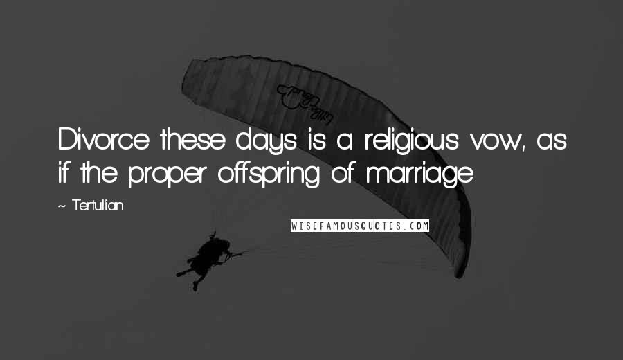 Tertullian Quotes: Divorce these days is a religious vow, as if the proper offspring of marriage.