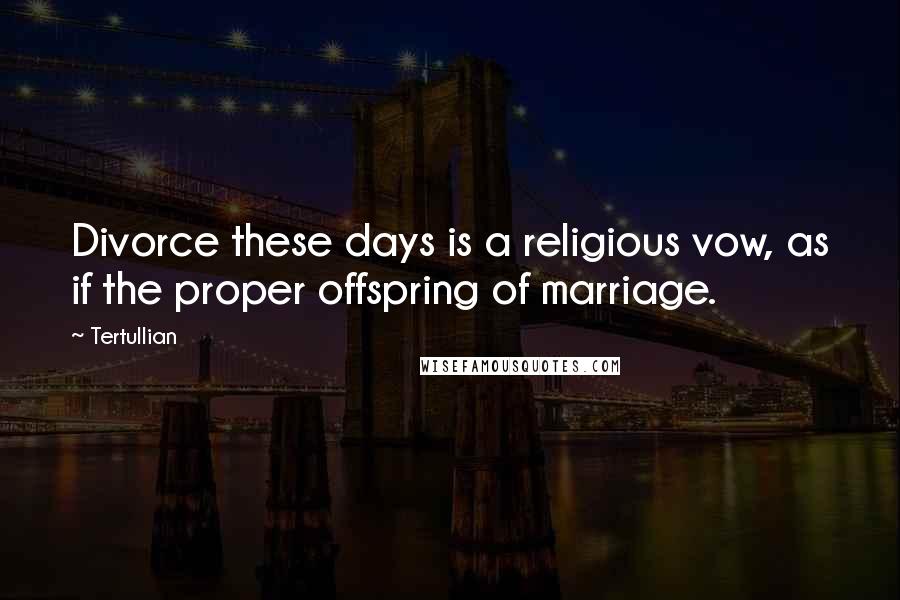 Tertullian Quotes: Divorce these days is a religious vow, as if the proper offspring of marriage.