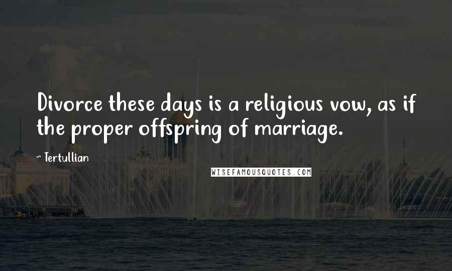 Tertullian Quotes: Divorce these days is a religious vow, as if the proper offspring of marriage.