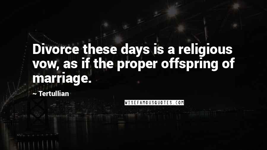 Tertullian Quotes: Divorce these days is a religious vow, as if the proper offspring of marriage.