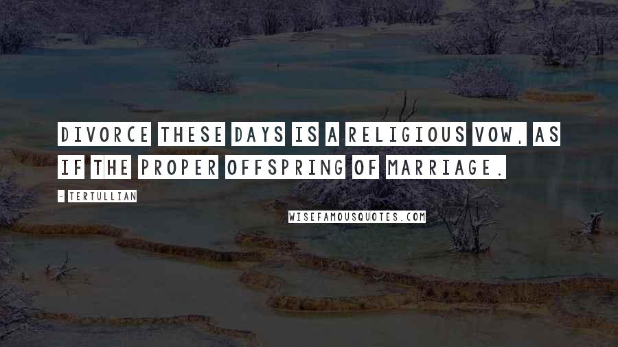 Tertullian Quotes: Divorce these days is a religious vow, as if the proper offspring of marriage.