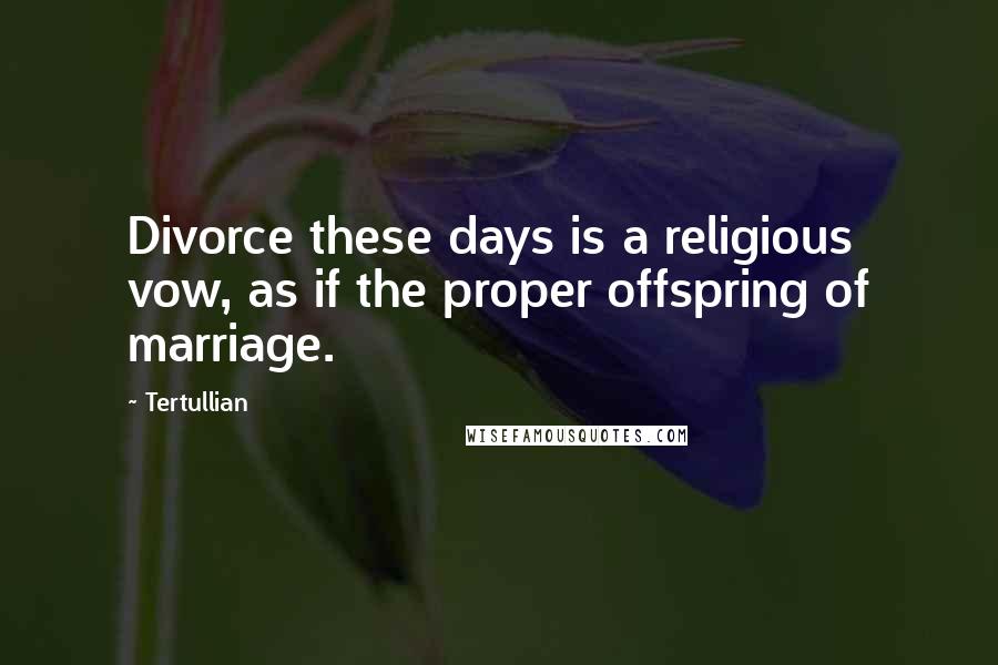 Tertullian Quotes: Divorce these days is a religious vow, as if the proper offspring of marriage.