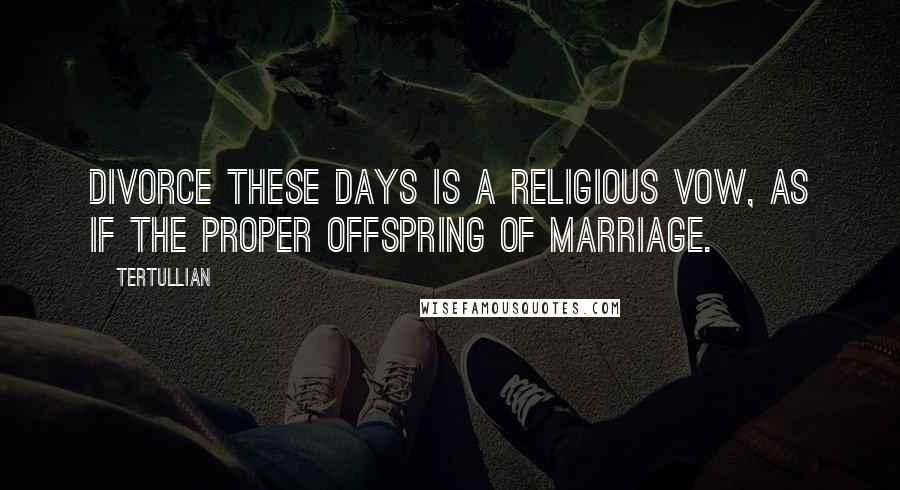 Tertullian Quotes: Divorce these days is a religious vow, as if the proper offspring of marriage.