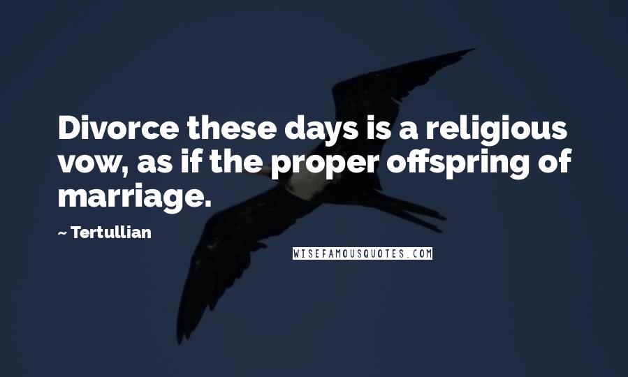 Tertullian Quotes: Divorce these days is a religious vow, as if the proper offspring of marriage.