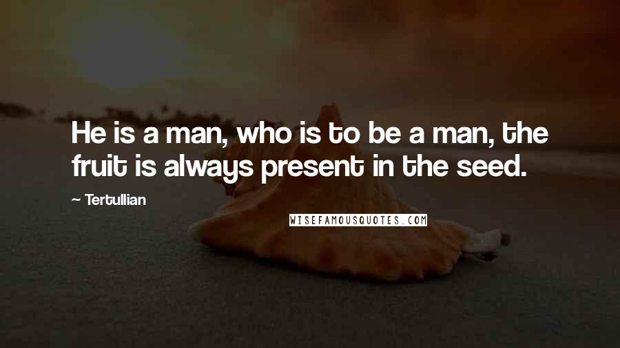 Tertullian Quotes: He is a man, who is to be a man, the fruit is always present in the seed.