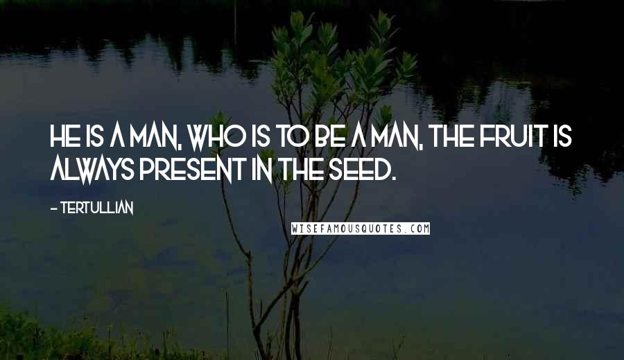 Tertullian Quotes: He is a man, who is to be a man, the fruit is always present in the seed.