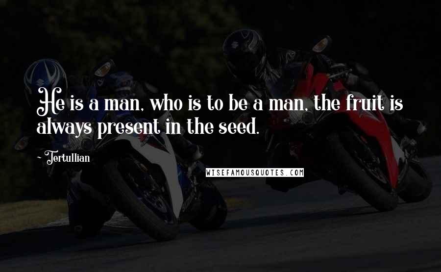 Tertullian Quotes: He is a man, who is to be a man, the fruit is always present in the seed.