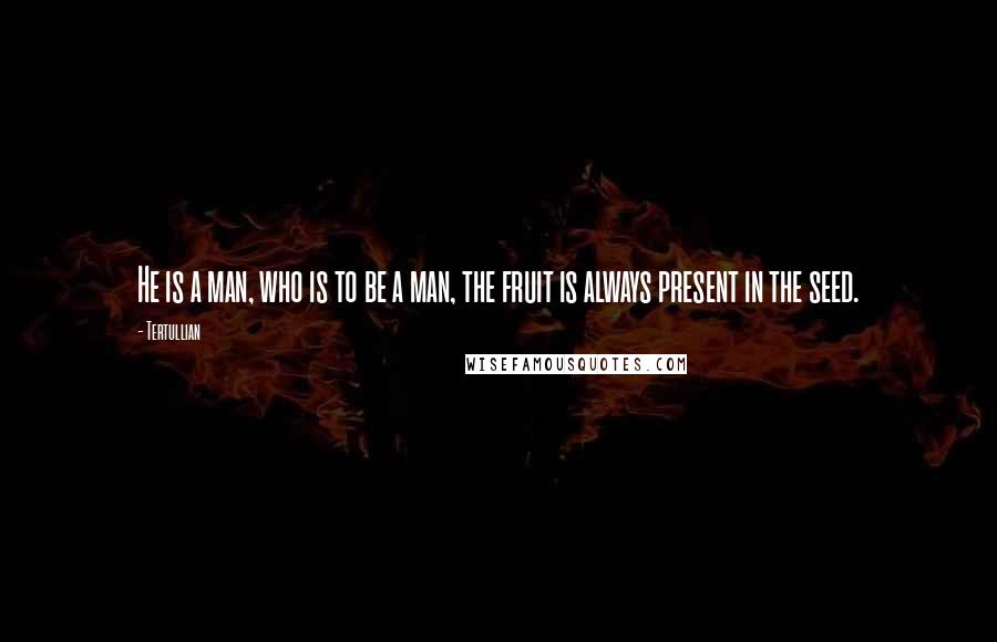 Tertullian Quotes: He is a man, who is to be a man, the fruit is always present in the seed.