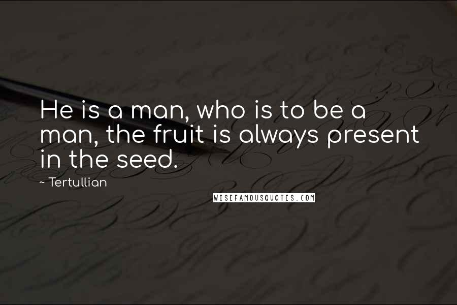Tertullian Quotes: He is a man, who is to be a man, the fruit is always present in the seed.