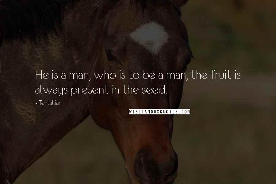 Tertullian Quotes: He is a man, who is to be a man, the fruit is always present in the seed.