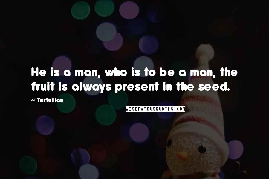 Tertullian Quotes: He is a man, who is to be a man, the fruit is always present in the seed.