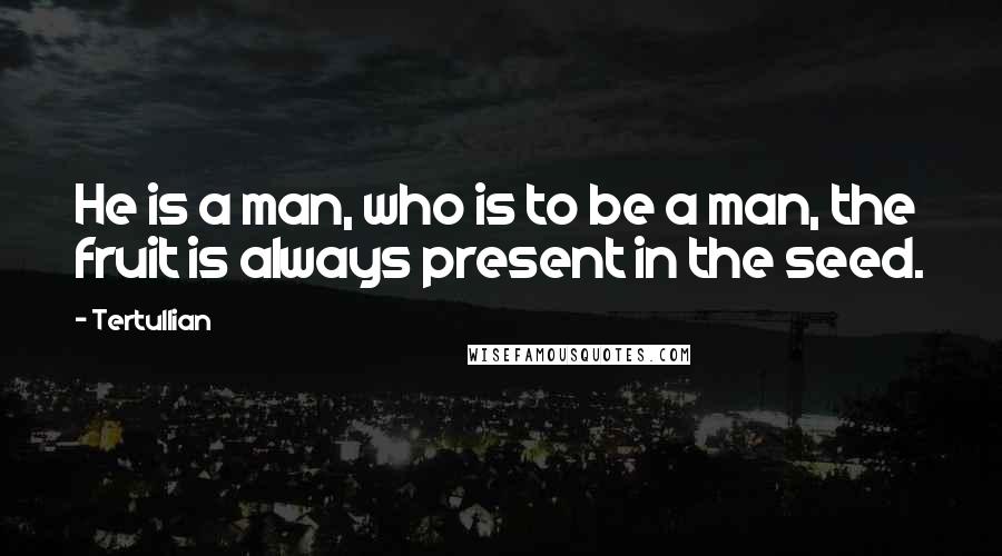 Tertullian Quotes: He is a man, who is to be a man, the fruit is always present in the seed.