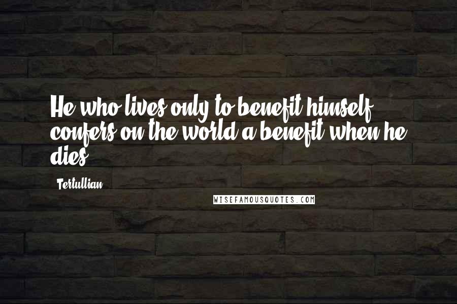 Tertullian Quotes: He who lives only to benefit himself confers on the world a benefit when he dies