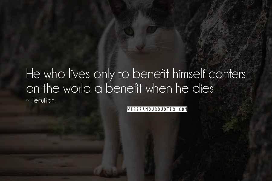 Tertullian Quotes: He who lives only to benefit himself confers on the world a benefit when he dies