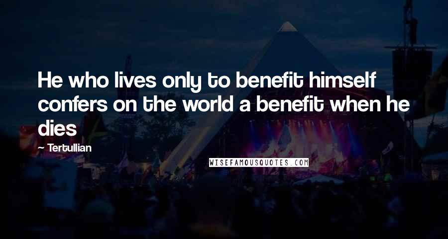 Tertullian Quotes: He who lives only to benefit himself confers on the world a benefit when he dies