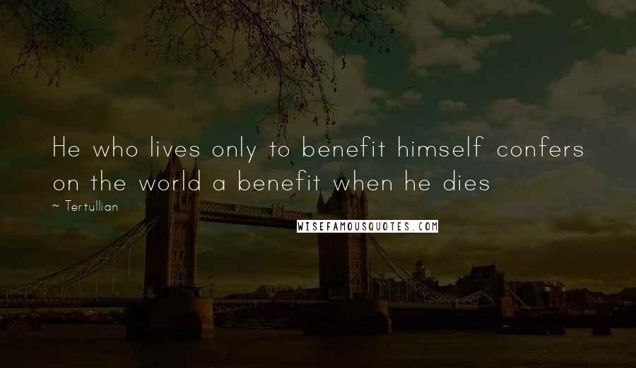 Tertullian Quotes: He who lives only to benefit himself confers on the world a benefit when he dies