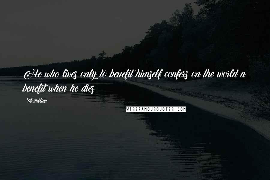 Tertullian Quotes: He who lives only to benefit himself confers on the world a benefit when he dies