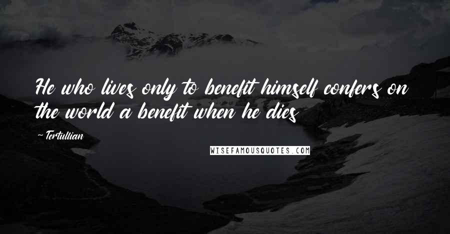 Tertullian Quotes: He who lives only to benefit himself confers on the world a benefit when he dies