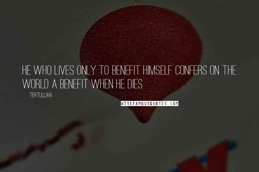 Tertullian Quotes: He who lives only to benefit himself confers on the world a benefit when he dies