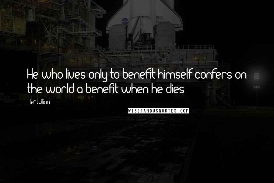 Tertullian Quotes: He who lives only to benefit himself confers on the world a benefit when he dies